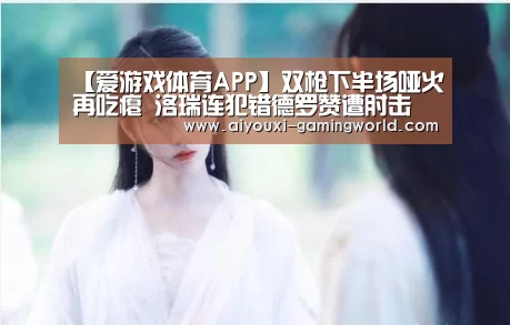 【爱游戏体育APP】双枪下半场哑火再吃瘪 洛瑞连犯错德罗赞遭肘击(图3) 爱游戏体育APP
