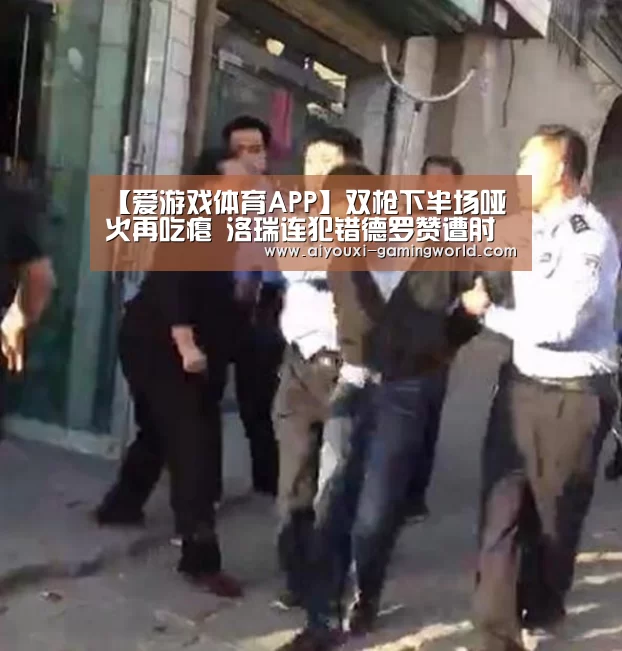 【爱游戏体育APP】双枪下半场哑火再吃瘪 洛瑞连犯错德罗赞遭肘击(图4) 爱游戏滚球