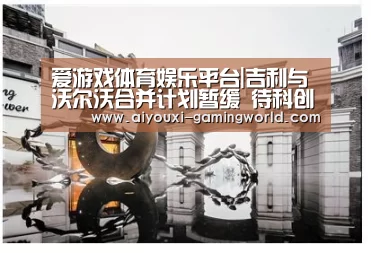 爱游戏体育娱乐平台|吉利与沃尔沃合并计划暂缓 待科创板上市后或再重启(图3) 爱游戏亚洲体育